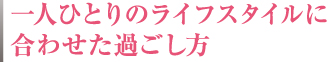 一人ひとりのライフスタイルに合わせた過ごし方